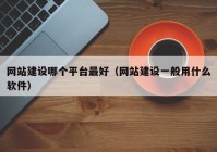 网站建设哪个平台最好（网站建设一般用什么软件）