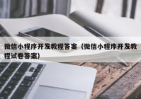 微信小程序开发教程答案（微信小程序开发教程试卷答案）