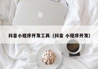 抖音小程序开发工具（抖音 小程序开发）